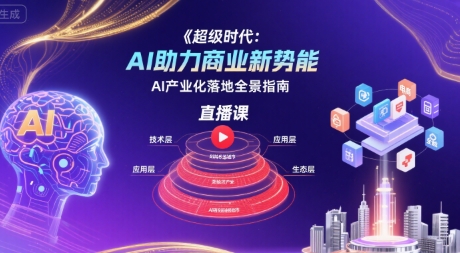 超级时代：AI助力商业新势能直播课，AI产业化落地全景指南-搞钱利器