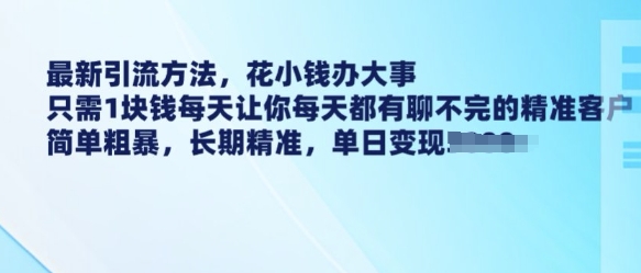 最新引流方法，花小钱办大事，只需1块钱每天让你每天都有聊不完的精准客户 简单粗暴，长期精准-搞钱利器