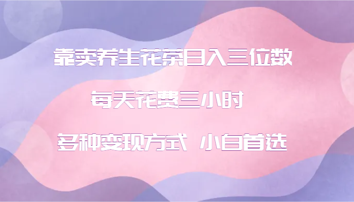 靠卖养生花茶日入三位数，每天花费三小时 多种变现方式 小白首选-搞钱利器