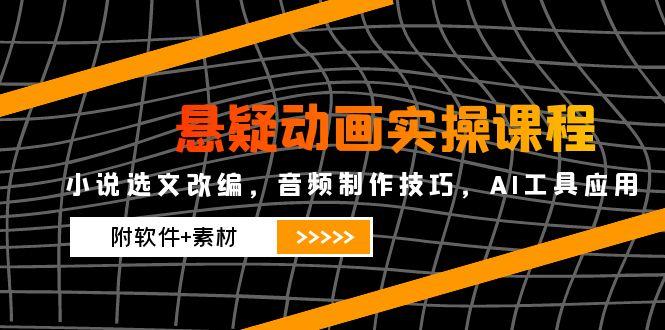 悬疑动画实操课程，小说选文改编，音频制作技巧，AI工具应用(附软件+素材-搞钱利器