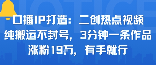 口播IP打造：二创热点视频，纯搬运不封号，3分钟一条作品，涨粉19w，有手就行-搞钱利器