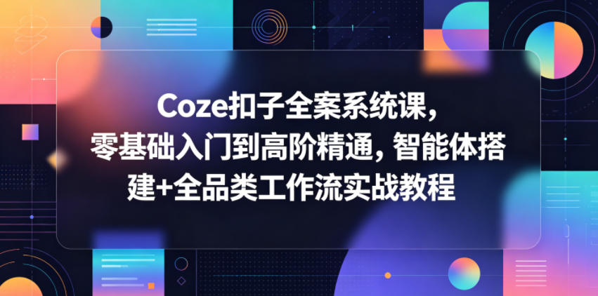 Coze扣子全案系统课，零基础入门到高阶精通，智能体搭建+全品类工作流实战教程-搞钱利器