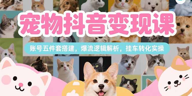 宠物抖音变现课，账号五件套搭建，爆流逻辑解析，挂车转化实操-搞钱利器