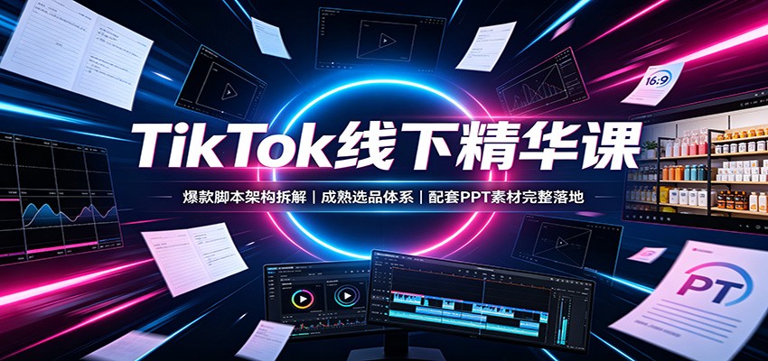 TikTok线下精华课：爆款脚本架构拆解，成熟选品体系，配套PPT素材完整落地-搞钱利器