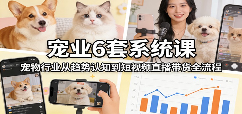 宠业6套系统课：宠物行业从趋势认知到短视频直播带货全流程-搞钱利器