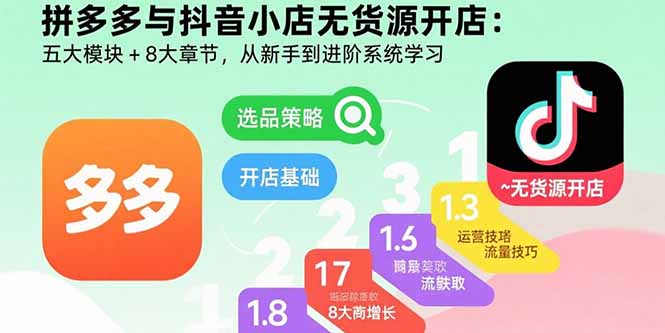 拼多多与抖音小店无货源开店：五大模块+8大章节，从新手到进阶系统学习-搞钱利器