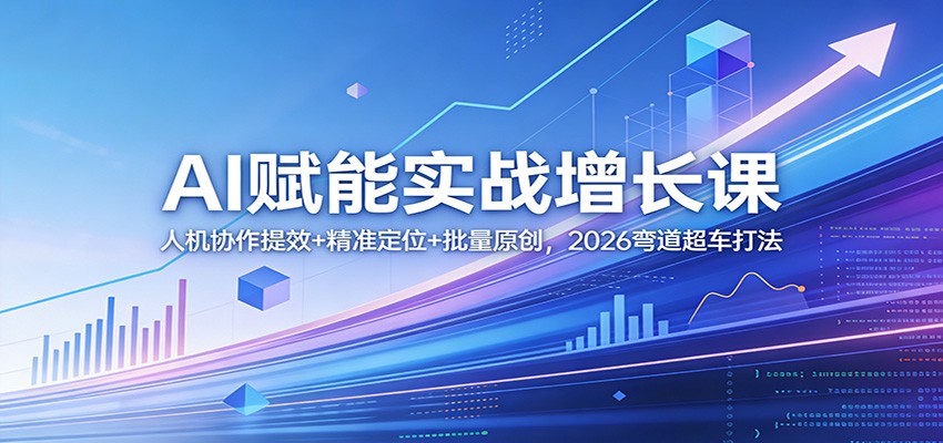 AI赋能实战增长课：人机协作提效+精准定位+批量原创，2026弯道超车打法-搞钱利器
