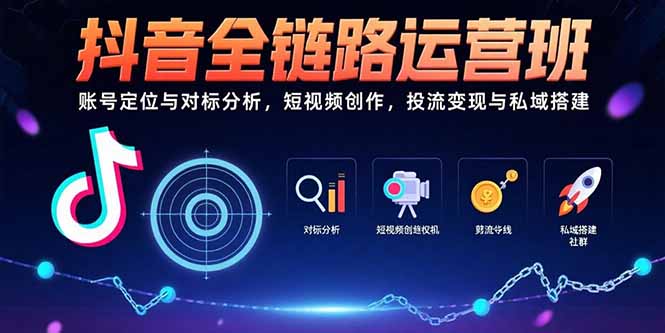 抖音全链路运营班：账号定位与对标分析，短视频创作，投流变现与私域搭建-搞钱利器