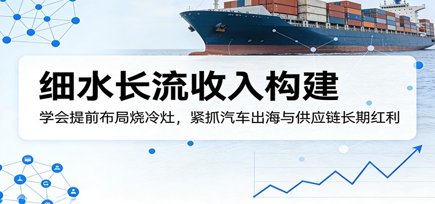 付费文章：细水长流收入构建，学会提前布局烧冷灶，紧抓汽车出海与供应链长期红利-搞钱利器