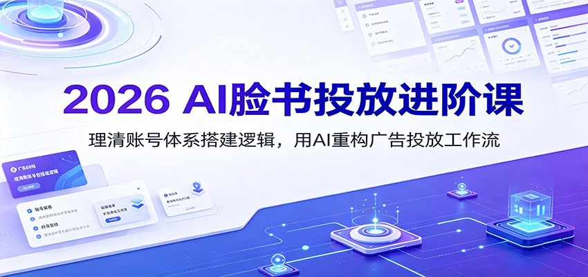 2026 AI脸书投放进阶课：理清账号体系搭建逻辑，用AI重构广告投放工作流(更新)-搞钱利器