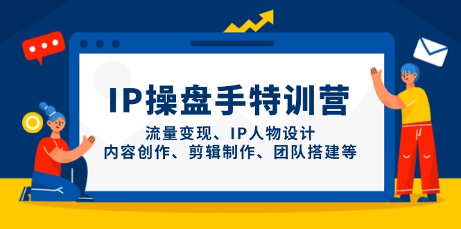IP操盘手特训营，流量变现、IP人物设计、内容创作、剪辑制作、团队搭建等-搞钱利器