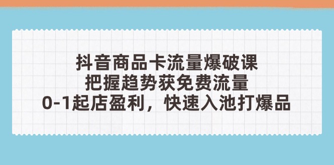 抖音商品卡流量爆破课：把握趋势获免费流量，0-1起店盈利，快速入池打爆品-搞钱利器
