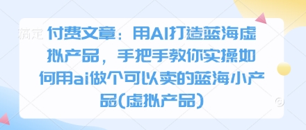 付费文章：用AI打造蓝海虚拟产品，手把手教你实操如何用ai做个可以卖的蓝海小产品(虚拟产品)-搞钱利器