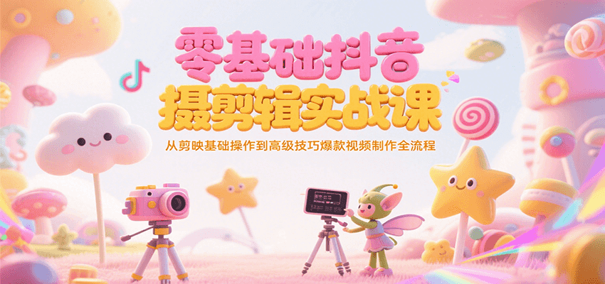 零基础抖音短视频拍摄剪辑实战课，从剪映基础操作到高级技巧爆款视频制作全流程-搞钱利器