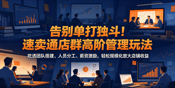 告别单打独斗！速卖通店群高阶管理玩法，吃透团队搭建、人员分工、薪资激励，轻松规模化放大店铺收益-搞钱利器