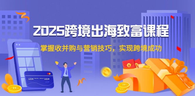 2025跨境出海致富课程，掌握收并购与营销技巧，实现跨境成功-搞钱利器