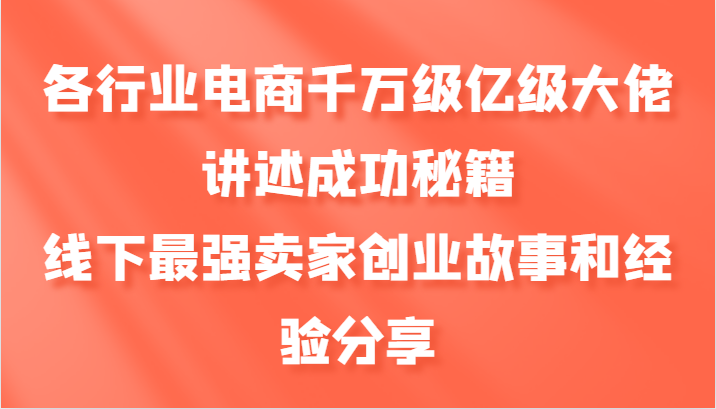 各行业电商千万级亿级大佬讲述成功秘籍，线下最强卖家创业故事和经验分享-搞钱利器