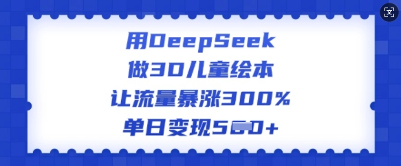 用DeepSeek做3D儿童绘本，让流量暴涨300%，单日变现多张-搞钱利器