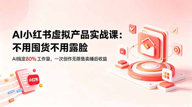 AI小红书虚拟产品实战课-更新：不用囤货不用露脸，AI搞定80%工作量，一次创作无限售卖睡后收益-搞钱利器