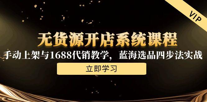 无货源开店系统课程，手动上架与1688代销教学，蓝海选品四步法实战-搞钱利器