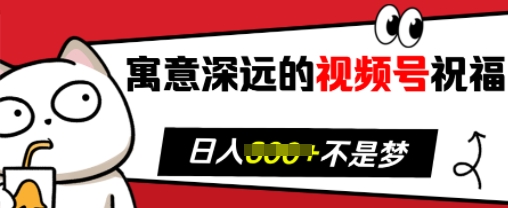 寓意深远的视频号祝福，粉丝增长无忧，带货效果事半功倍，日入多张【揭秘】-搞钱利器