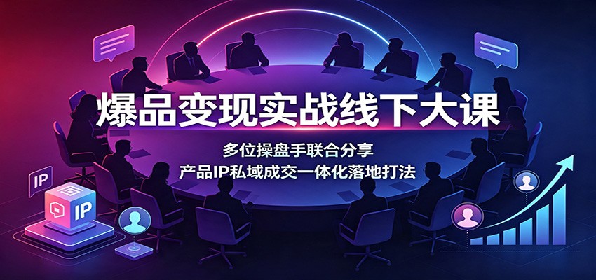 爆品变现实战线下大课：多位操盘手联合分享，产品IP私域成交一体化落地打法-搞钱利器