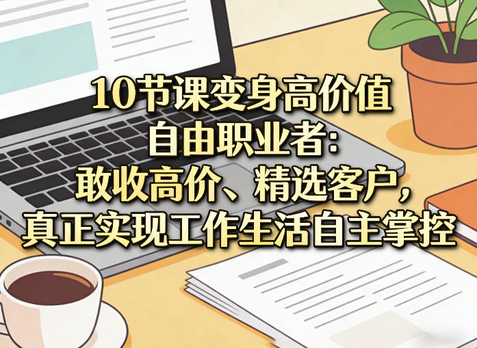 10节课变身高价值自由职业者：敢收高价、精选客户，真正实现工作生活自主掌控-搞钱利器