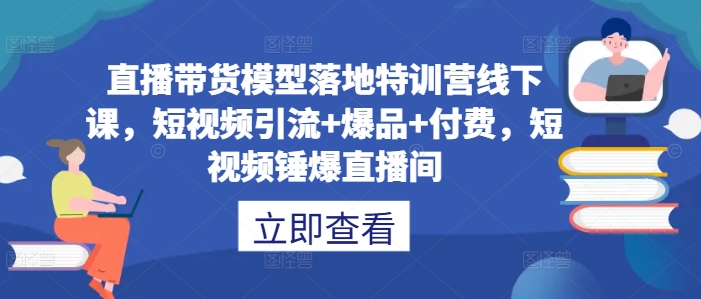 直播带货模型落地特训营线下课，​短视频引流+爆品+付费，短视频锤爆直播间-搞钱利器