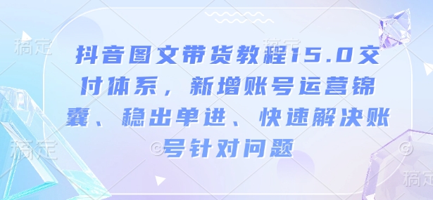 抖音图文带货教程15.0交付体系，新增账号运营锦囊、稳出单进、快速解决账号针对问题-搞钱利器