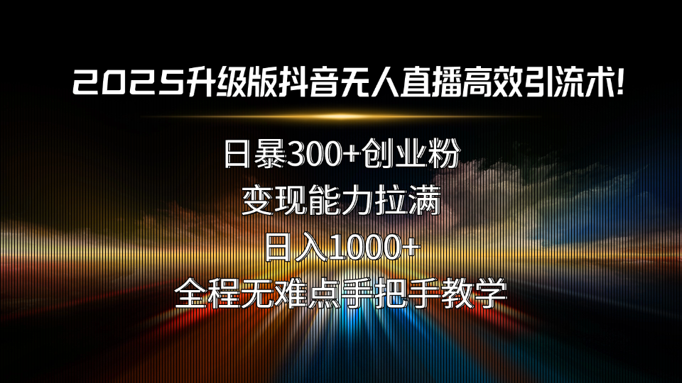 2025升级版抖音无人直播高效引流术！日暴300+创业粉，变现能力拉满，日…-搞钱利器
