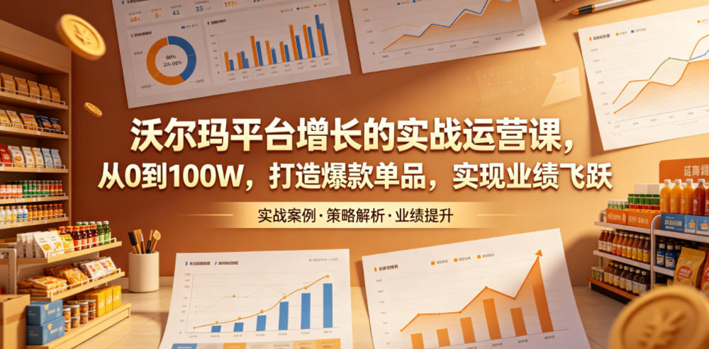 沃尔玛平台增长的实战运营课，从0到100W，打造爆款单品，实现业绩飞跃-搞钱利器