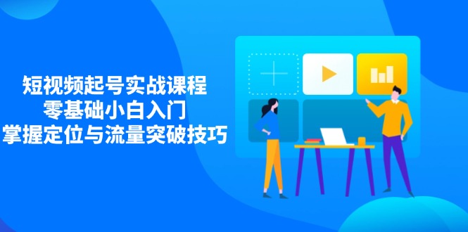 短视频起号实战课程，零基础小白入门，掌握定位与流量突破技巧-搞钱利器