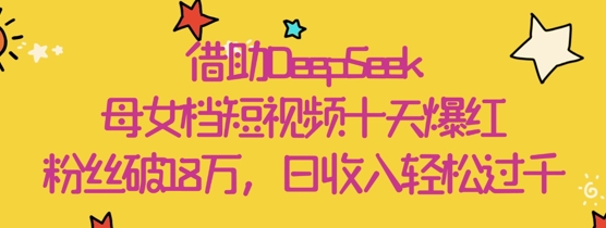 借助DeepSeek，母女档短视频十天爆红，粉丝破18W，日收入轻松几张-搞钱利器