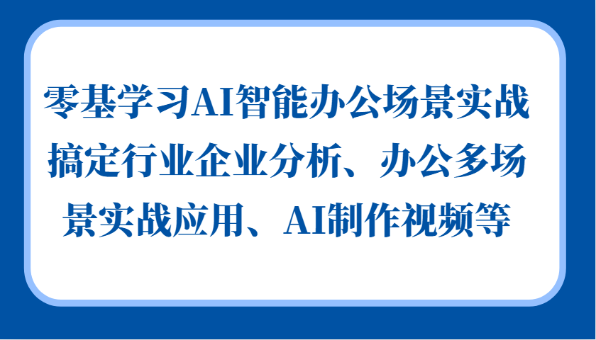 零基学习AI智能办公场景实战，搞定行业企业分析、办公多场景实战应用、AI制作视频等-搞钱利器