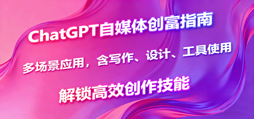 ChatGPT自媒体创富指南，多场景应用，含写作、设计、工具使用，解锁高效创作技能-搞钱利器
