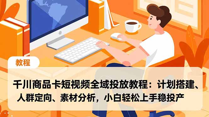 千川商品卡短视频全域投放教程:计划搭建、人群定向、素材分析,小白轻松上手稳投产-搞钱利器