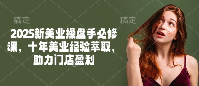 2025新美业操盘手必修课，十年美业经验萃取，助力门店盈利-搞钱利器