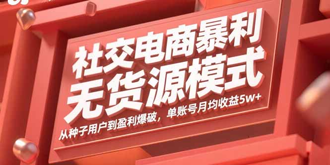 社交电商暴利无货源模式：从种子用户到盈利爆破，单账号月均收益5w+-搞钱利器