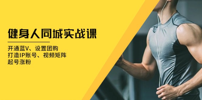 健身人 同城实战课：开通蓝V、设置团购、打造IP账号、视频矩阵、起号涨粉-搞钱利器