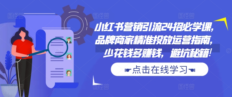 小红书营销引流24招必学课，品牌商家精准投放运营指南，少花钱多赚钱，避坑秘籍!-搞钱利器