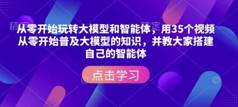 从零开始玩转大模型和智能体，​用35个视频从零开始普及大模型的知识，并教大家搭建自己的智能体-搞钱利器