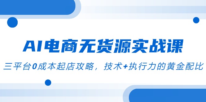 AI电商无货源实战课，三平台0成本起店攻略，技术+执行力的黄金配比-搞钱利器
