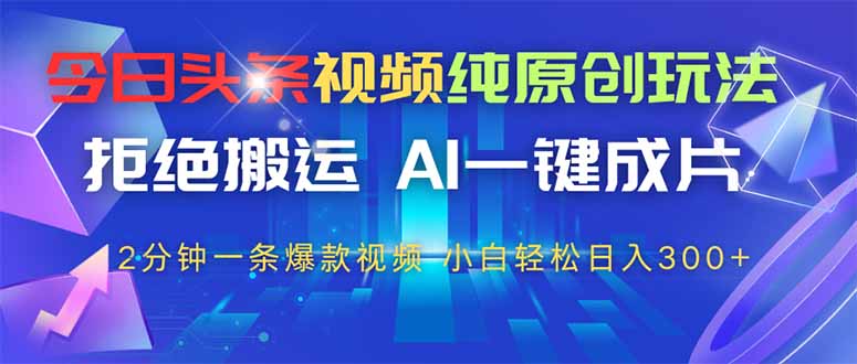 今日头条视频纯原创玩法，AI一键成片，2分钟一条视频，轻松日入300+-搞钱利器