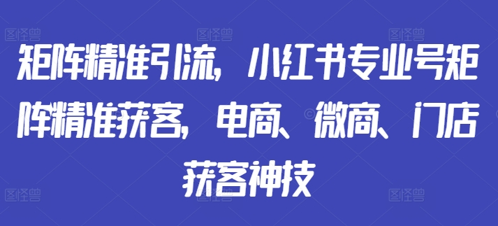 矩阵精准引流，小红书专业号矩阵精准获客，电商、微商、门店获客神技-搞钱利器