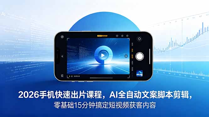 2026 手机快速出片课程，AI 全自动文案脚本剪辑，零基础 15 分钟搞定短视频获客内容-搞钱利器