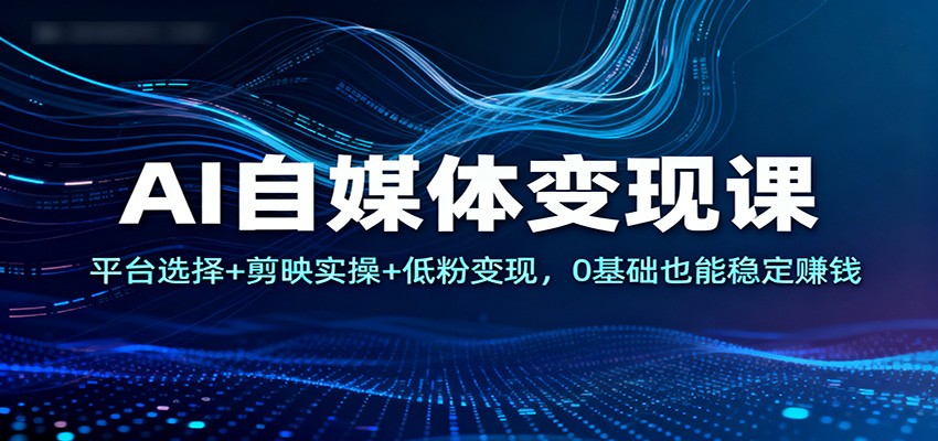 AI自媒体变现课：平台选择+剪映实操+低粉变现，0基础也能稳定赚钱-搞钱利器