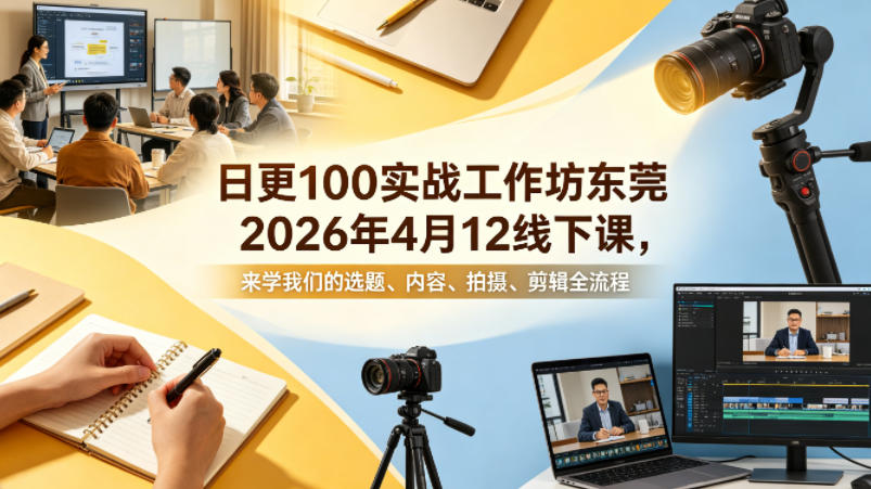 日更100实条‬战工作坊东莞2026年4月12线下课，来学我们的选题、内容、拍摄、剪辑全流程-搞钱利器