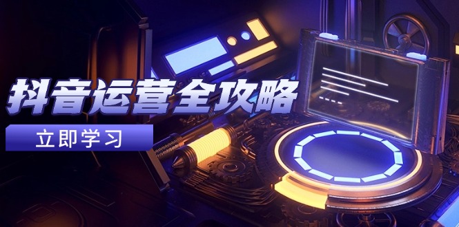 抖音运营全攻略，账号包装养号技巧，情感增粉视频搬运，实现快速变现-搞钱利器