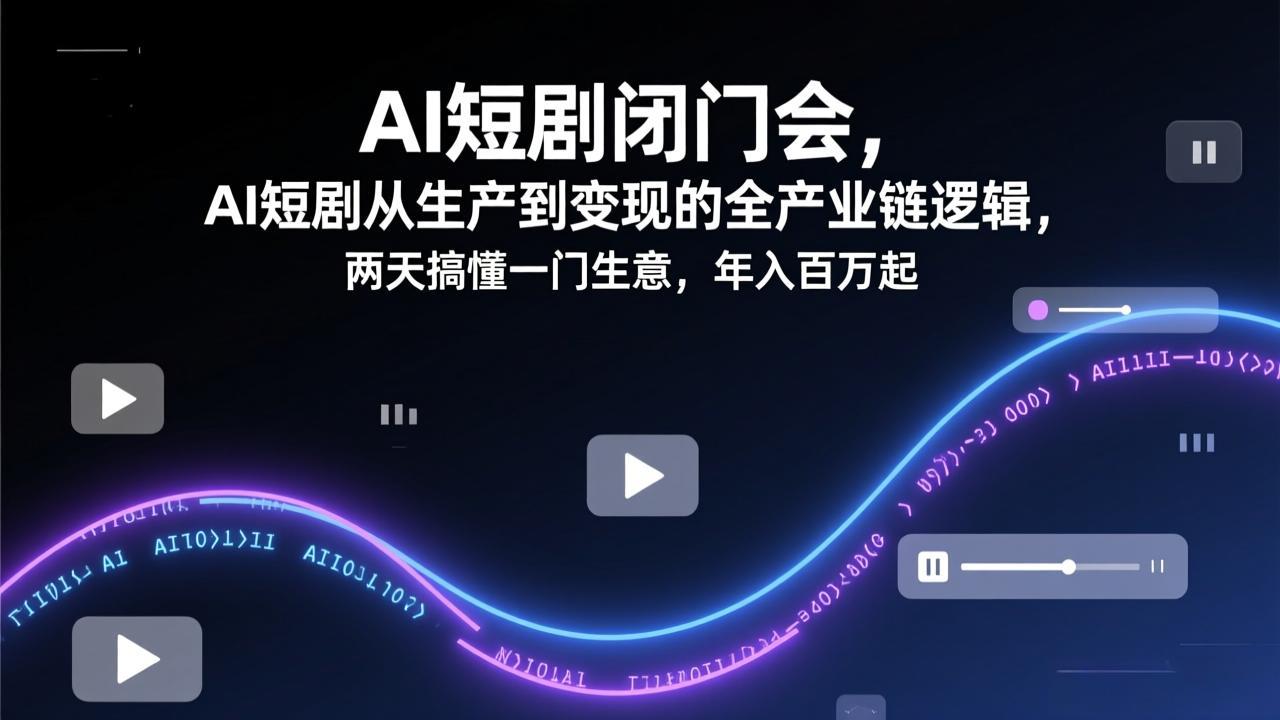 AI短剧闭门会，AI短剧从生产到变现的全产业链逻辑，两天搞懂一门生意，年入百万起-搞钱利器