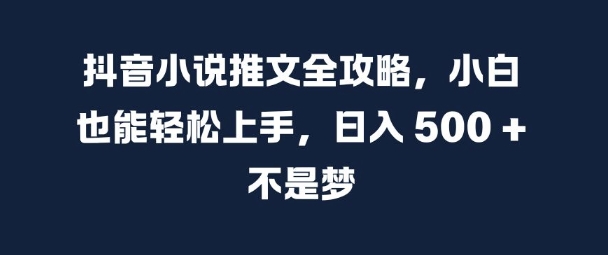 抖音小说推文全攻略，小白也能轻松上手，日入 5张+ 不是梦【揭秘】-搞钱利器